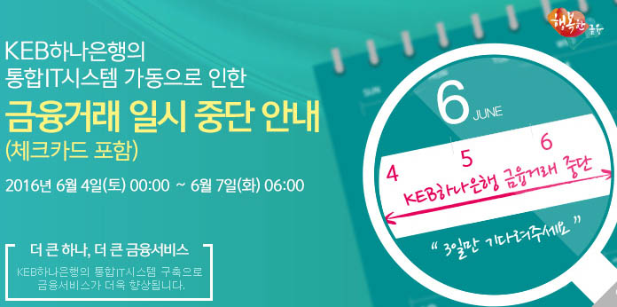 KEB하나은행의 통합IT시스템 구축으로 인한 금융거래 일시 중단 안내 2016년 6월 4일(토) 00:00 ~ 2016년 6월 7일 (화) 06:00